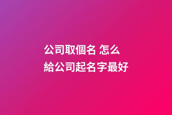 公司取個名 怎么給公司起名字最好-第1張-公司起名-玄機派